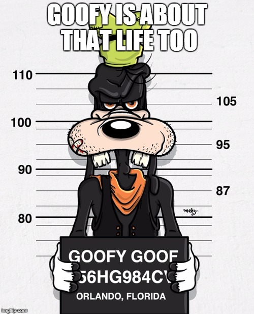 GOOFY IS ABOUT THAT LIFE TOO | image tagged in gangsta goofy | made w/ Imgflip meme maker