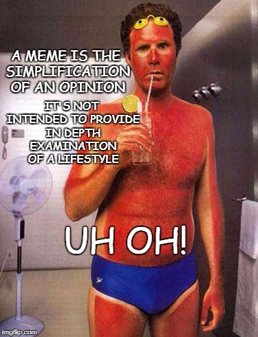 You Meme Too Seriously | IT'S NOT INTENDED TO PROVIDE IN DEPTH EXAMINATION OF A LIFESTYLE; A MEME IS THE SIMPLIFICATION OF AN OPINION; UH OH! | image tagged in sunburn meme,meme,lifestyle,you meme too seriously | made w/ Imgflip meme maker