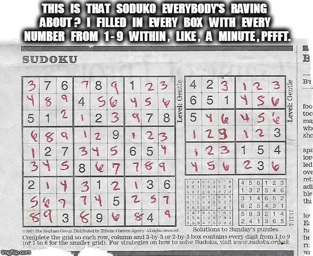 Soduko | THIS   IS   THAT   SODUKO   EVERYBODY'S   RAVING   ABOUT ?   I   FILLED   IN   EVERY   BOX   WITH   EVERY   NUMBER   FROM   1 - 9   WITHIN ,   LIKE ,   A   MINUTE , PFFFT. | image tagged in sudoku,soduko | made w/ Imgflip meme maker