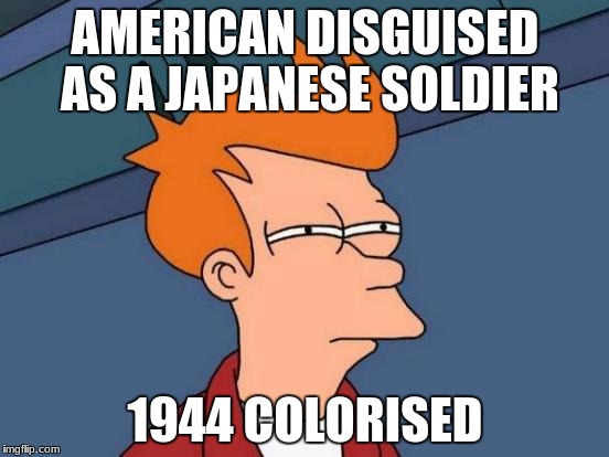 Futurama Fry | AMERICAN DISGUISED AS A JAPANESE SOLDIER; 1944 COLORISED | image tagged in memes,futurama fry | made w/ Imgflip meme maker