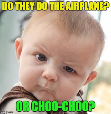 DO THEY DO THE AIRPLANE? OR CHOO-CHOO? | made w/ Imgflip meme maker