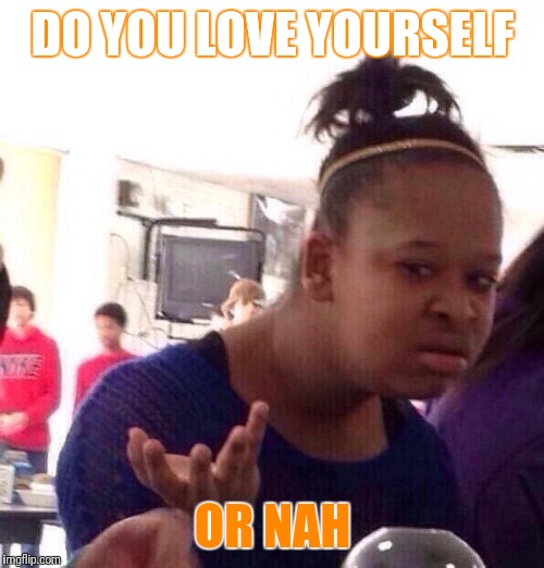 Black Girl Wat Meme | DO YOU LOVE YOURSELF OR NAH | image tagged in memes,black girl wat | made w/ Imgflip meme maker