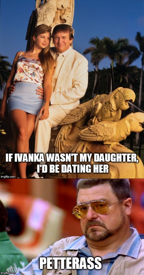 If Ivanka wasn't my daughter, I'd be dating her | PETTERASS | image tagged in donald trump,ivanka trump,petterass,walter the big lebowski,perverted president,daddy daughter | made w/ Imgflip meme maker