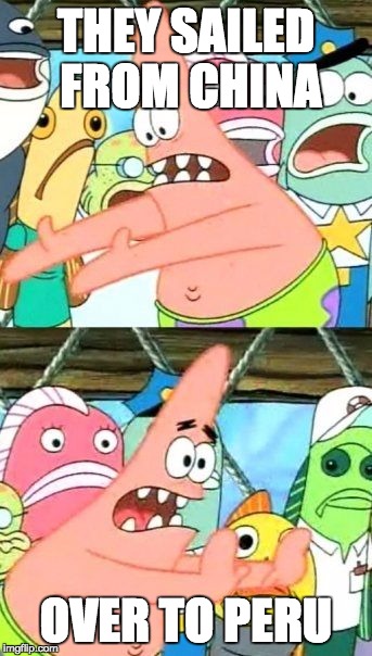 Put It Somewhere Else Patrick Meme | THEY SAILED FROM CHINA OVER TO PERU | image tagged in memes,put it somewhere else patrick | made w/ Imgflip meme maker