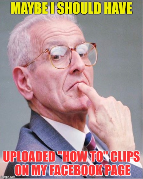 MAYBE I SHOULD HAVE UPLOADED "HOW TO" CLIPS ON MY FACEBOOK PAGE | made w/ Imgflip meme maker