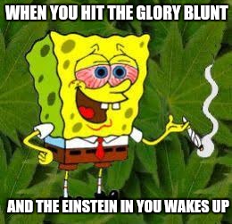 Spongebob high on weed | WHEN YOU HIT THE GLORY BLUNT; AND THE EINSTEIN IN YOU WAKES UP | image tagged in funny memes | made w/ Imgflip meme maker