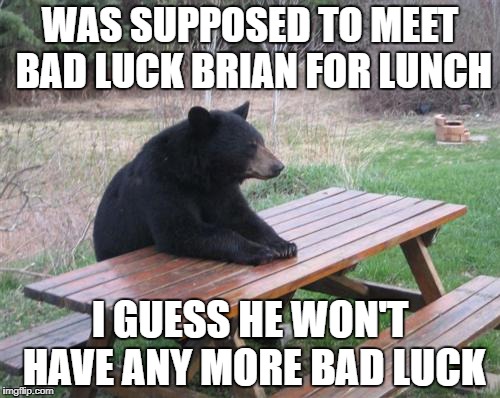 Bad Luck Bear | WAS SUPPOSED TO MEET BAD LUCK BRIAN FOR LUNCH; I GUESS HE WON'T HAVE ANY MORE BAD LUCK | image tagged in memes,bad luck bear | made w/ Imgflip meme maker