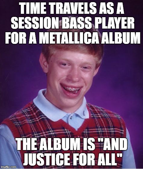 Bad Luck Brian Meme | TIME TRAVELS AS A SESSION BASS PLAYER FOR A METALLICA ALBUM; THE ALBUM IS "AND JUSTICE FOR ALL" | image tagged in memes,bad luck brian | made w/ Imgflip meme maker