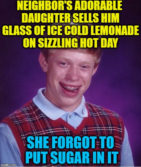 Bad Luck Brian Meme | NEIGHBOR'S ADORABLE DAUGHTER SELLS HIM GLASS OF ICE COLD LEMONADE ON SIZZLING HOT DAY; SHE FORGOT TO PUT SUGAR IN IT | image tagged in memes,bad luck brian | made w/ Imgflip meme maker