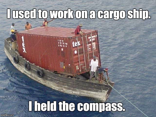 Economy shipping. A world wide distributor.  | I used to work on a cargo ship. I held the compass. | image tagged in funny picture,boat,sailing | made w/ Imgflip meme maker