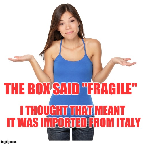 I don't know | THE BOX SAID "FRAGILE" I THOUGHT THAT MEANT IT WAS IMPORTED FROM ITALY | image tagged in i don't know | made w/ Imgflip meme maker