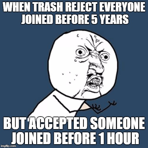 Y U No Meme | WHEN TRASH REJECT EVERYONE JOINED BEFORE 5 YEARS; BUT ACCEPTED SOMEONE JOINED BEFORE 1 HOUR | image tagged in memes,y u no | made w/ Imgflip meme maker