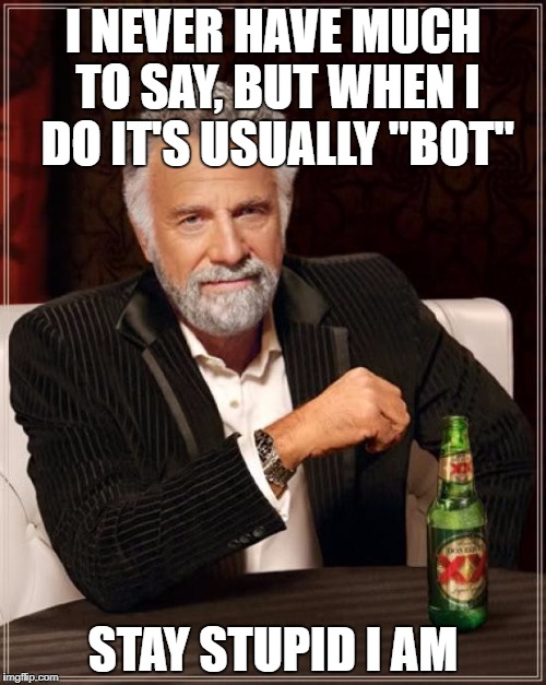 The Most Interesting Man In The World Meme | I NEVER HAVE MUCH TO SAY, BUT WHEN I DO IT'S USUALLY "BOT"; STAY STUPID I AM | image tagged in memes,the most interesting man in the world | made w/ Imgflip meme maker
