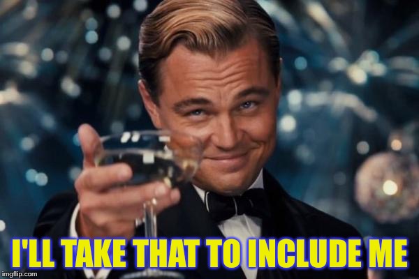 Leonardo Dicaprio Cheers Meme | I'LL TAKE THAT TO INCLUDE ME | image tagged in memes,leonardo dicaprio cheers | made w/ Imgflip meme maker