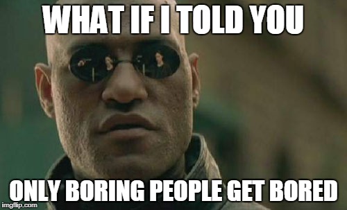 Matrix Morpheus Meme | WHAT IF I TOLD YOU; ONLY BORING PEOPLE GET BORED | image tagged in memes,matrix morpheus | made w/ Imgflip meme maker