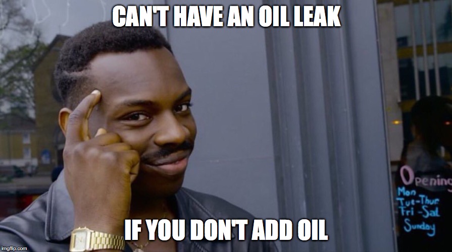 Oil Leak | CAN'T HAVE AN OIL LEAK; IF YOU DON'T ADD OIL | image tagged in oil,leak,smart | made w/ Imgflip meme maker