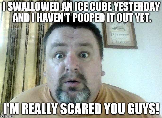 OH NO! | I SWALLOWED AN ICE CUBE YESTERDAY AND I HAVEN'T POOPED IT OUT YET. I'M REALLY SCARED YOU GUYS! | image tagged in poop,pooping,fat guy | made w/ Imgflip meme maker