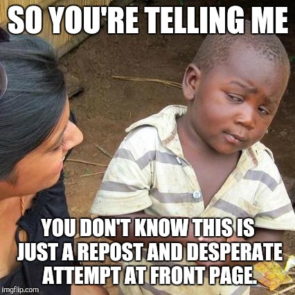 SO YOU'RE TELLING ME YOU DON'T KNOW THIS IS JUST A REPOST AND DESPERATE ATTEMPT AT FRONT PAGE. | image tagged in memes,third world skeptical kid | made w/ Imgflip meme maker