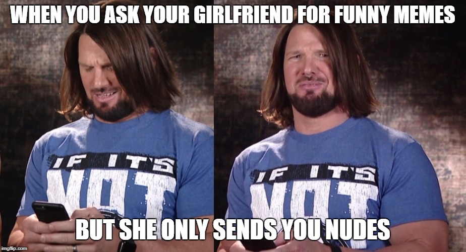 WHEN YOU ASK YOUR GIRLFRIEND FOR FUNNY MEMES; BUT SHE ONLY SENDS YOU NUDES | image tagged in aj styles reacts to | made w/ Imgflip meme maker