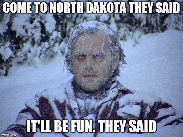 Jack Nicholson The Shining Snow | COME TO NORTH DAKOTA THEY SAID; IT'LL BE FUN. THEY SAID | image tagged in memes,jack nicholson the shining snow | made w/ Imgflip meme maker