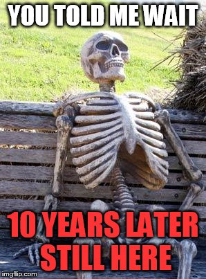 Waiting Skeleton Meme | YOU TOLD ME WAIT; 10 YEARS LATER STILL HERE | image tagged in memes,waiting skeleton | made w/ Imgflip meme maker