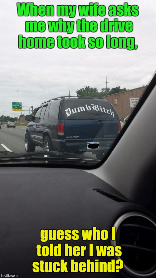 No, I will not get behind that vehicle.  | When my wife asks me why the drive home took so long, guess who I told her I was stuck behind? | image tagged in funny meme,dumb,bad drivers | made w/ Imgflip meme maker
