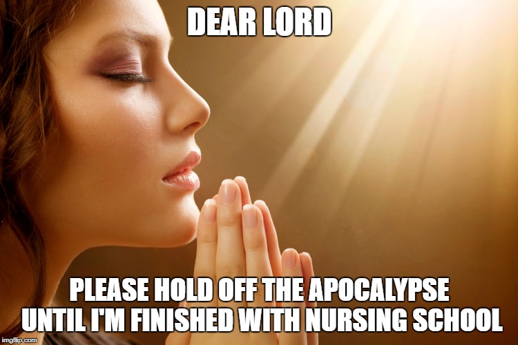 dear baby jesus | DEAR LORD; PLEASE HOLD OFF THE APOCALYPSE UNTIL I'M FINISHED WITH NURSING SCHOOL | image tagged in nursingschool | made w/ Imgflip meme maker