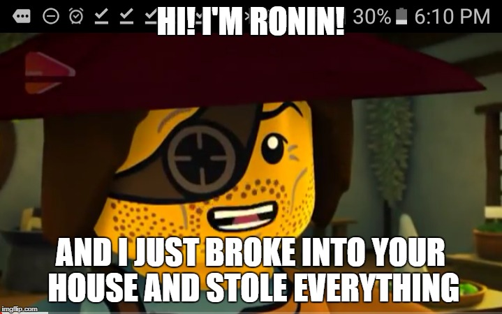 Ronin Breaks into your house | HI! I'M RONIN! AND I JUST BROKE INTO YOUR HOUSE AND STOLE EVERYTHING | image tagged in ninjago | made w/ Imgflip meme maker