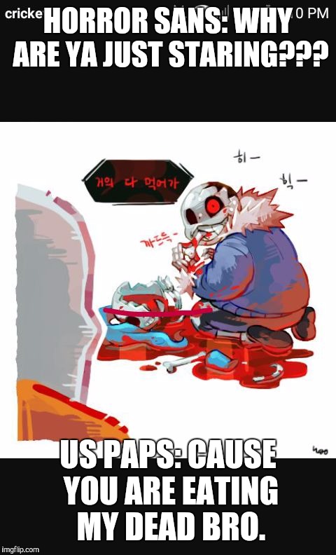 HORROR SANS: WHY ARE YA JUST STARING??? US PAPS: CAUSE YOU ARE EATING MY DEAD BRO. | image tagged in us paps reaction to horrortale sans killing his bro | made w/ Imgflip meme maker
