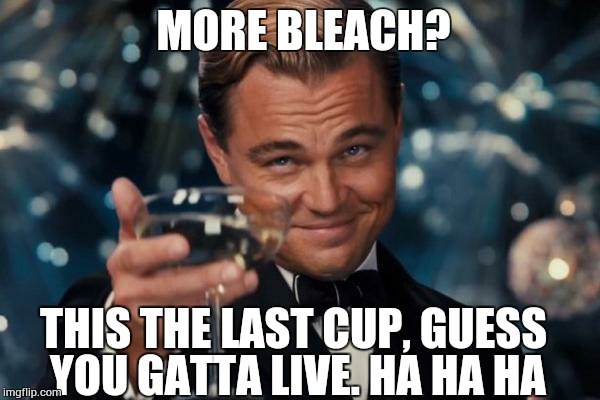 Leonardo Dicaprio Cheers Meme | MORE BLEACH? THIS THE LAST CUP, GUESS YOU GATTA LIVE. HA HA HA | image tagged in memes,leonardo dicaprio cheers | made w/ Imgflip meme maker