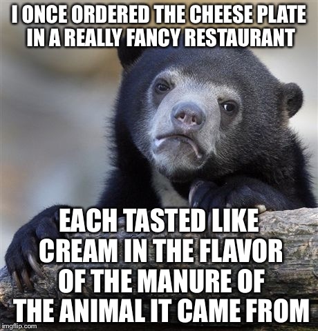 Confession Bear Meme | I ONCE ORDERED THE CHEESE PLATE IN A REALLY FANCY RESTAURANT; EACH TASTED LIKE CREAM IN THE FLAVOR OF THE MANURE OF THE ANIMAL IT CAME FROM | image tagged in memes,confession bear | made w/ Imgflip meme maker