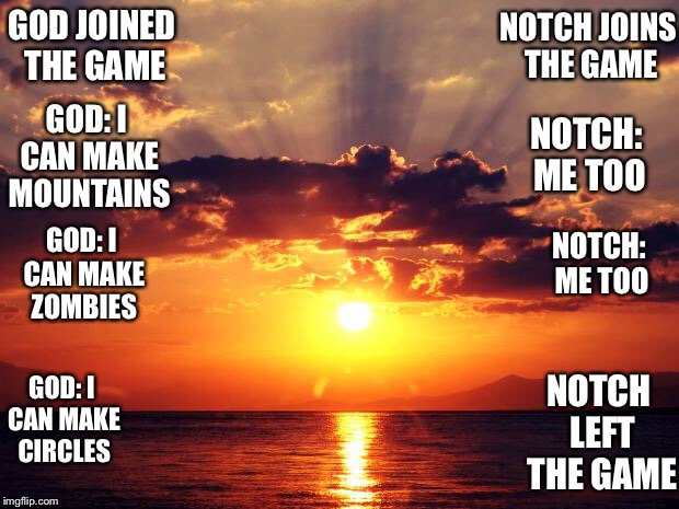 Sunset | NOTCH JOINS THE GAME; GOD JOINED THE GAME; GOD: I CAN MAKE MOUNTAINS; NOTCH: ME TOO; NOTCH: ME TOO; GOD: I CAN MAKE ZOMBIES; GOD: I CAN MAKE CIRCLES; NOTCH LEFT THE GAME | image tagged in sunset | made w/ Imgflip meme maker