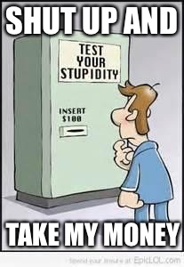Test Your Stupidity | SHUT UP AND; TAKE MY MONEY | image tagged in test your stupidity,memes | made w/ Imgflip meme maker