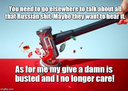 Russian don't CARE! | You need to go elsewhere to talk about all that Russian shit. Maybe they want to hear it. As for me my give a damn is busted and I no longer care! | image tagged in russia russia russia,over it | made w/ Imgflip meme maker