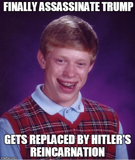 Bad Luck Brian Meme | FINALLY ASSASSINATE TRUMP; GETS REPLACED BY HITLER'S REINCARNATION | image tagged in memes,bad luck brian | made w/ Imgflip meme maker