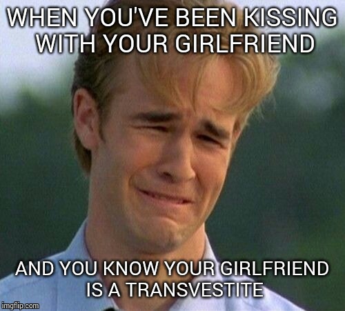 OH NO!! | WHEN YOU'VE BEEN KISSING WITH YOUR GIRLFRIEND; AND YOU KNOW YOUR GIRLFRIEND IS A TRANSVESTITE | image tagged in memes,1990s first world problems,transvestite,kiss,girlfriend | made w/ Imgflip meme maker