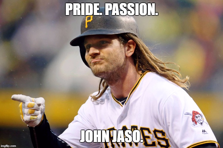 Pride. Passion. John Jaso.
Pittsburgh Pirates. | PRIDE. PASSION. JOHN JASO. | image tagged in john jaso | made w/ Imgflip meme maker