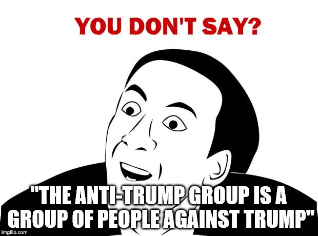 YOU DON'T SAY? | "THE ANTI-TRUMP GROUP IS A GROUP OF PEOPLE AGAINST TRUMP" | image tagged in memes,you don't say,nicholas cage,donald trump,sarcasm,funny | made w/ Imgflip meme maker