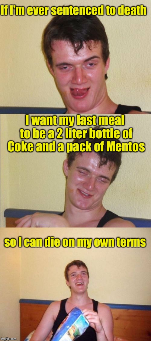 10 Guy's Last Will and Testament  | If I'm ever sentenced to death; I want my last meal to be a 2 liter bottle of Coke and a pack of Mentos; so I can die on my own terms | image tagged in 10 guy bad pun,memes,mentos,coke | made w/ Imgflip meme maker
