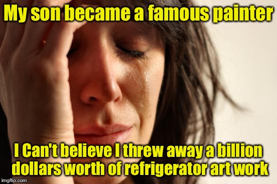 First World Problems | My son became a famous painter; I Can't believe I threw away a billion dollars worth of refrigerator art work | image tagged in memes,first world problems | made w/ Imgflip meme maker