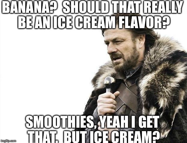 Brace Yourselves X is Coming Meme | BANANA?  SHOULD THAT REALLY BE AN ICE CREAM FLAVOR? SMOOTHIES, YEAH I GET THAT.  BUT ICE CREAM? | image tagged in memes,brace yourselves x is coming | made w/ Imgflip meme maker