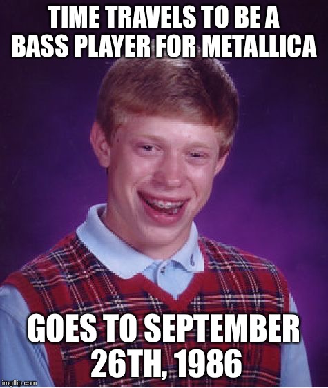 Bad Luck Brian Meme | TIME TRAVELS TO BE A BASS PLAYER FOR METALLICA GOES TO SEPTEMBER 26TH, 1986 | image tagged in memes,bad luck brian | made w/ Imgflip meme maker