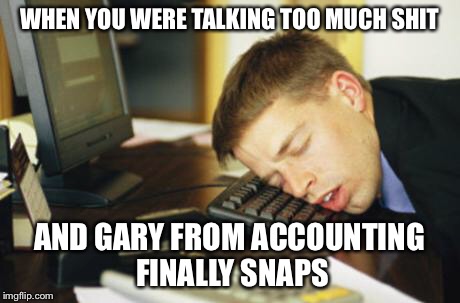 falling asleep | WHEN YOU WERE TALKING TOO MUCH SHIT; AND GARY FROM ACCOUNTING FINALLY SNAPS | image tagged in falling asleep | made w/ Imgflip meme maker