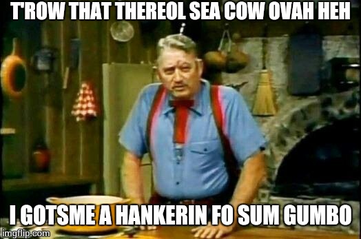 cajin | T'ROW THAT THEREOL SEA COW OVAH HEH I GOTSME A HANKERIN FO SUM GUMBO | image tagged in cajin | made w/ Imgflip meme maker