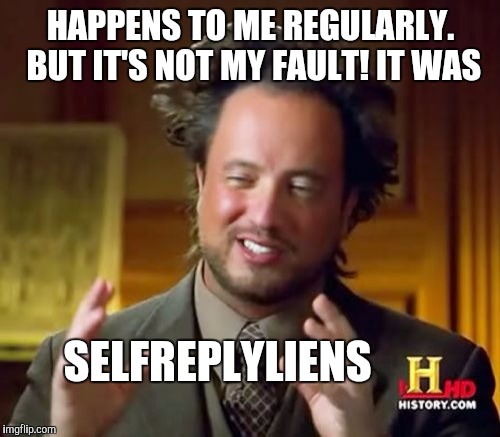 Ancient Aliens Meme | HAPPENS TO ME REGULARLY. BUT IT'S NOT MY FAULT! IT WAS SELFREPLYLIENS | image tagged in memes,ancient aliens | made w/ Imgflip meme maker