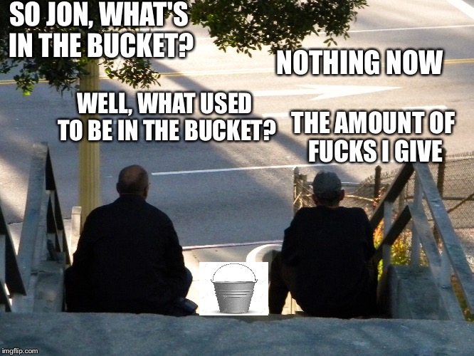 SO JON, WHAT'S IN THE BUCKET? NOTHING NOW; WELL, WHAT USED TO BE IN THE BUCKET? THE AMOUNT OF 
FUCKS I GIVE | made w/ Imgflip meme maker