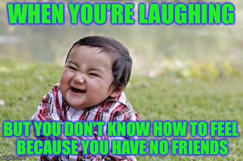 Evil Toddler | WHEN YOU'RE LAUGHING; BUT YOU DON'T KNOW HOW TO FEEL BECAUSE YOU HAVE NO FRIENDS | image tagged in memes,evil toddler | made w/ Imgflip meme maker
