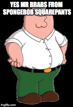 Peter Griffin | YES MR BRABS FROM SPONGEBOB SQUAREPANTS | image tagged in peter griffin | made w/ Imgflip meme maker
