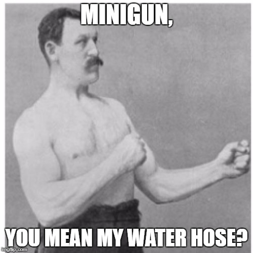 Overly Manly Man Meme | MINIGUN, YOU MEAN MY WATER HOSE? | image tagged in memes,overly manly man | made w/ Imgflip meme maker