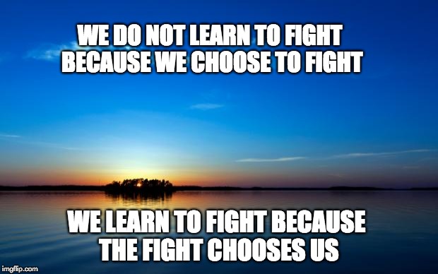 Inspirational Quote | WE DO NOT LEARN TO FIGHT BECAUSE WE CHOOSE TO FIGHT; WE LEARN TO FIGHT BECAUSE THE FIGHT CHOOSES US | image tagged in inspirational quote | made w/ Imgflip meme maker